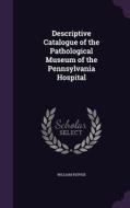 Descriptive Catalogue Of The Pathological Museum Of The Pennsylvania Hospital di William Pepper edito da Palala Press