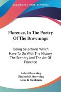 Florence, in the Poetry of the Brownings: Being Selections Which Have to Do with the History, the Scenery and the Art of Florence di Robert Browning, Elizabeth Barrett Browning edito da Kessinger Publishing