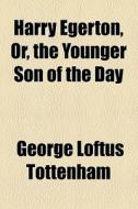 Harry Egerton, Or, The Younger Son Of The Day di G. L. Tottenham, George Loftus Tottenham edito da General Books Llc