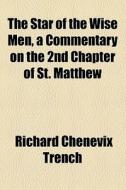 The Star Of The Wise Men, A Commentary On The 2nd Chapter Of St. Matthew di Richard Chenevix Trench edito da General Books Llc