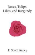 Roses, Tulips, Lilies, And Burgundy di E Scott Smiley edito da America Star Books
