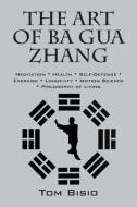 The Art of Ba Gua Zhang: Meditation Health Self-Defense Exercise Longevity Motion Science Philosophy of Living di Tom Bisio edito da OUTSKIRTS PR