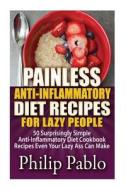 Painless Anti Inflammatory Diet Recipes for Lazy People: Surprisingly Simple Anti Inflammatory Diet Recipes Even Your Lazy Ass Can Cook di Philip Pablo edito da Createspace