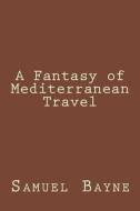A Fantasy of Mediterranean Travel di Samuel G. Bayne edito da Createspace