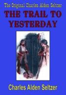 The Original Charles Alden Seltzer: The Trail to Yesterday di Charles Alden Seltzer edito da Createspace