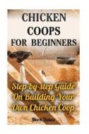 Chicken Coops for Beginners: Step-By-Step Guide on Building Your Own Chicken COOP: (How to Build a Chicken COOP, How to Raise Chickens, Chicken COO di Mark Dukes edito da Createspace