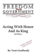 Freedom from Government: Acting with Honor and as King: Second Edition di Trent Goodbaudy edito da CREATESPACE
