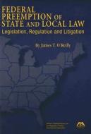 Federal Preemption of State and Local Law: Legislation, Regulation and Litigation di James T. O'Reilly edito da American Bar Association