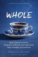 Whole: How I Learned to Fill the Fragments of My Life with Forgiveness, Hope, Strength, and Creativity di Melissa Moore, Michele Matrisciani edito da RODALE PR