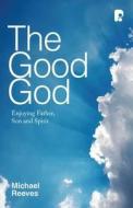 The Good God: Enjoying Father, Son, and Spirit di Michael Reeves edito da Send The Light