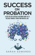 Success On Probation: A Step By Step System To Reform Your Life & Release Yourself From Your Mental Jail di Sarah Edwards edito da LIGHTNING SOURCE INC