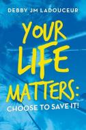 YOUR LIFE MATTERS: CHOOSE TO SAVE IT! di DEBBY JM LADOUCEUR edito da LIGHTNING SOURCE UK LTD