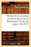 Histoire de la Caricature Au Moyen Age Et Sous La Renaissance (2e Ed. Tres Augm.) (Ed.1875) di Jules Francois Champfleury edito da Hachette Livre - Bnf