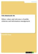 Ethics, Values And Relevance Of Public Relations And Information Management di Felix Babatunde Ale edito da Grin Publishing