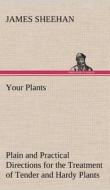 Your Plants Plain and Practical Directions for the Treatment of Tender and Hardy Plants in the House and in the Garden di James Sheehan edito da TREDITION CLASSICS