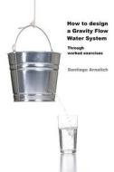 How to Design a Gravity Flow Water System: Through Worked Exercises di Santiago Arnalich edito da Santiago Arnalich