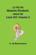 La Vie de Madame Élisabeth, soeur de Louis XVI, Volume 2 di A. De Beauchesne edito da Alpha Editions