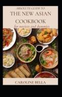 Absolute Guide To The New Asian Cookbook For Novices And Dummies di BELLA CAROLINE BELLA edito da Independently Published