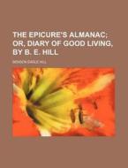 The Epicure's Almanac; Or, Diary Of Good Living, By B. E. Hill di Benson Earle Hill edito da General Books Llc