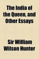 The India Of The Queen, And Other Essays di William Wilson Hunter, Sir William Wilson Hunter edito da General Books Llc