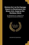 Histoire De L'art Du Paysage, Depuis La Renaissance Des Beaux-Arts Jusqu'au Dix-Huitième Siècle: Ou, Recherches Sur L'origine Et Les Progrès De Ce Gen di Jean Baptiste Deperthes edito da WENTWORTH PR