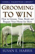 Grooming to Win: How to Groom, Trim, Braid, and Prepare Your Horse for Show di Susan E. Harris edito da WILEY