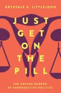 Just Get On The Pill di Krystale E. Littlejohn edito da University Of California Press