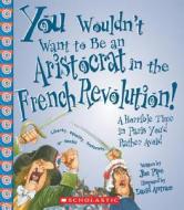 You Wouldn't Want to Be an Aristocrat in the French Revolution!: A Horrible Time in Paris You'd Rather Avoid di Jim Pipe edito da Children's Press(CT)