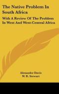 The Native Problem in South Africa: With a Review of the Problem in West and West-Central Africa di Alexander Davis edito da Kessinger Publishing