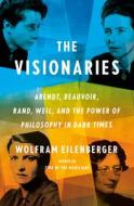 The Visionaries: Arendt, Beauvoir, Rand, Weil, and the Power of Philosophy in Dark Times di Wolfram Eilenberger edito da PENGUIN PR