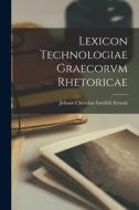 Lexicon Technologiae Graecorvm Rhetoricae di Johann Christian Gottlieb Ernesti edito da LEGARE STREET PR