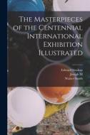 The Masterpieces of the Centennial International Exhibition Illustrated di Walter Smith, Edward Strahan, Joseph M. Wilson edito da LEGARE STREET PR