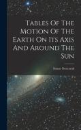 Tables Of The Motion Of The Earth On Its Axis And Around The Sun di Simon Newcomb edito da LEGARE STREET PR