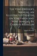 The Vine-dresser's Manual, an Illustrated Treatise on Vineyards and Wine-making. By Charles Reemelin di Charles Reemelin edito da LEGARE STREET PR