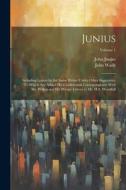 Junius: Including Letters by the Same Writer Under Other Signatures: To Which Are Added His Confidential Correspondence With M di John Wade, John Junius edito da Creative Media Partners, LLC