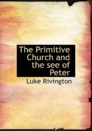 The Primitive Church And The See Of Peter di Luke Rivington edito da Bibliolife