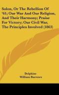Solon, or the Rebellion of '61; Our War and Our Religion, and Their Harmony; Praise for Victory; Our Civil War, the Principles Involved (1863) di Delphine, William Barrows, A. L. Stone edito da Kessinger Publishing