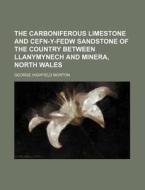 The Carboniferous Limestone and Cefn-Y-Fedw Sandstone of the Country Between Llanymynech and Minera, North Wales di George Highfield Morton edito da Rarebooksclub.com