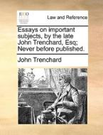 Essays On Important Subjects, By The Late John Trenchard, Esq; Never Before Published di John Trenchard edito da Gale Ecco, Print Editions