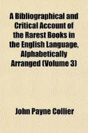 A Bibliographical And Critical Account Of The Rarest Books In The English Language, Alphabetically Arranged (volume 3) di John Payne Collier edito da General Books Llc