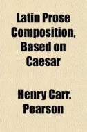 Latin Prose Composition, Based On Caesar di Henry Carr Pearson edito da General Books