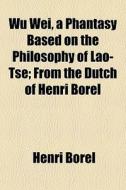 Wu Wei, A Phantasy Based On The Philosophy Of Lao-tse; From The Dutch Of Henri Borel di Henri Borel edito da General Books Llc