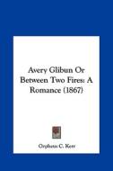 Avery Glibun or Between Two Fires: A Romance (1867) di Orpheus C. Kerr edito da Kessinger Publishing