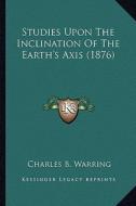 Studies Upon the Inclination of the Earth's Axis (1876) di Charles Bartlett Warring edito da Kessinger Publishing