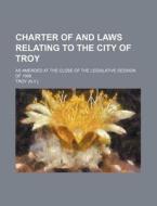 Charter Of And Laws Relating To The City Of Troy; As Amended At The Close Of The Legislative Session Of 1906 di Troy. edito da General Books Llc