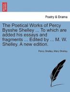 The Poetical Works of Percy Bysshe Shelley ... To which are added his essays and fragments ... Edited by ... M. W. Shell di Percy Shelley, Mary Shelley edito da British Library, Historical Print Editions