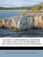 Charter, Supplemental Charters, By-laws, And List Of Members Of The Institution Of Civil Engineers edito da Nabu Press