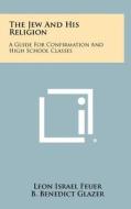 The Jew and His Religion: A Guide for Confirmation and High School Classes di Leon Israel Feuer, B. Benedict Glazer edito da Literary Licensing, LLC