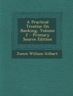 A Practical Treatise on Banking, Volume 2 di James William Gilbart edito da Nabu Press