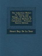 The Induction Motor: Its Theory and Design, Set Forth by a Practical Method of Calculation - Primary Source Edition di Henri Boy De La Tour edito da Nabu Press